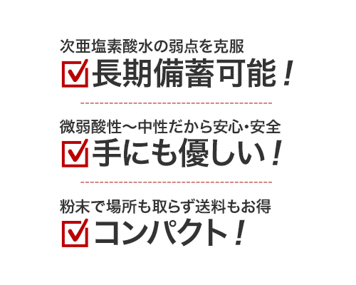 次亜塩素酸水の弱点を克服！長期保存が可能！！弱酸性～中性なので安心・安全！手にも優しい！！粉末で場所を取らずに送料もおトク！コンパクト