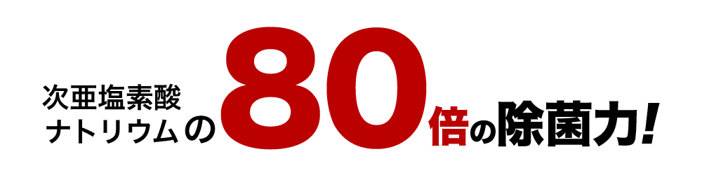次亜塩素酸ナトリウムの80倍の除菌力!