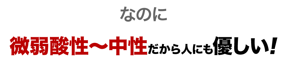 なのに、弱酸性～中性だから人に優しい!